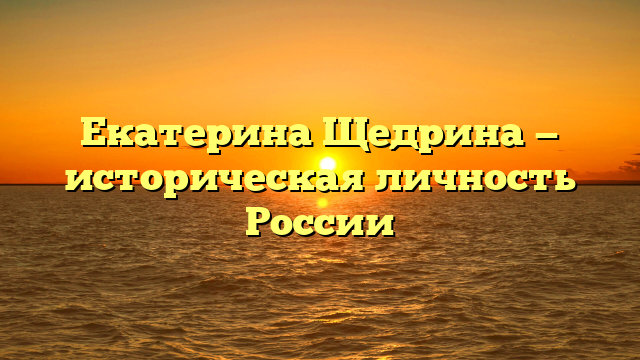 Екатерина Щедрина — историческая личность России