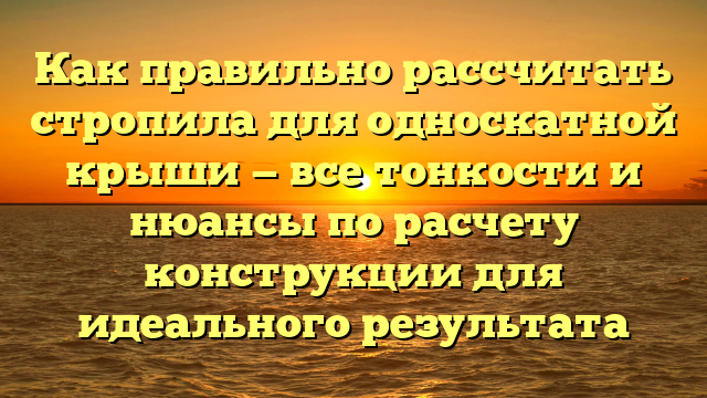 Как правильно рассчитать стропила для односкатной крыши — все тонкости и нюансы по расчету конструкции для идеального результата