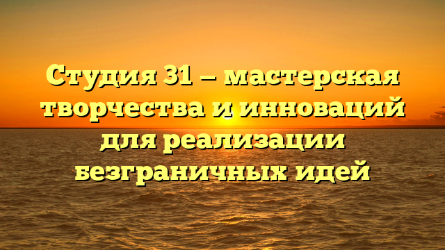 Студия 31 — мастерская творчества и инноваций для реализации безграничных идей