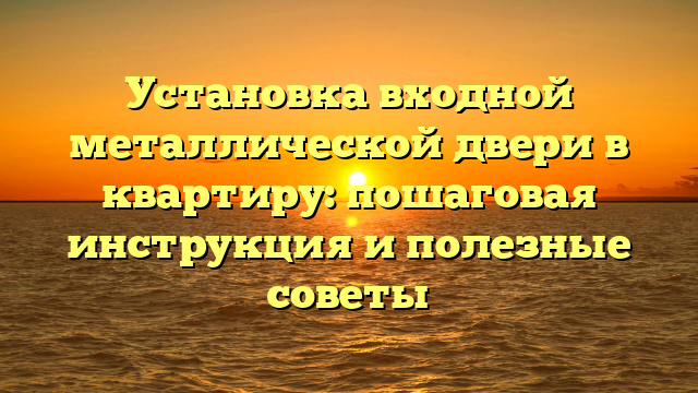 Установка входной металлической двери в квартиру: пошаговая инструкция и полезные советы